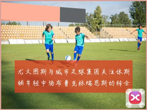 尤文图斯与城市足球集团关注休斯顿年轻中场布鲁克林瑞恩斯的转会动态