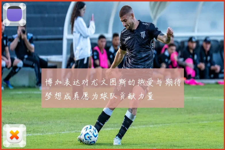 博加表达对尤文图斯的热爱与期待梦想成真愿为球队贡献力量