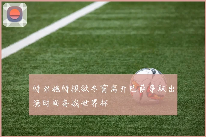 特尔施特根欲冬窗离开巴萨争取出场时间备战世界杯