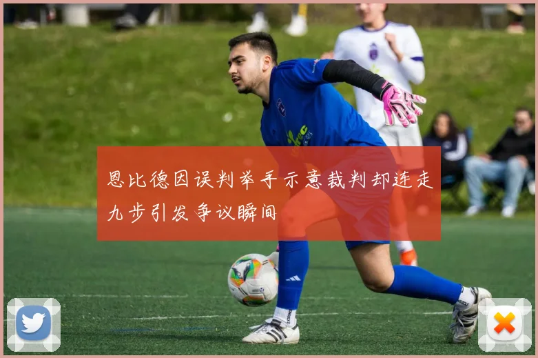 恩比德因误判举手示意裁判却连走九步引发争议瞬间