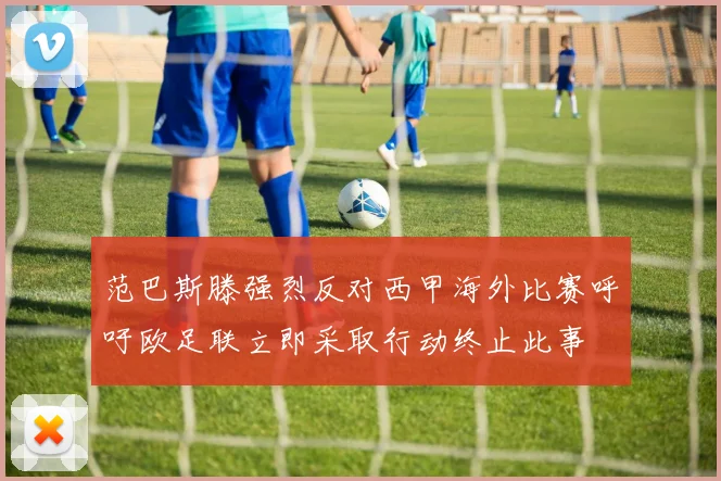 范巴斯滕强烈反对西甲海外比赛呼吁欧足联立即采取行动终止此事