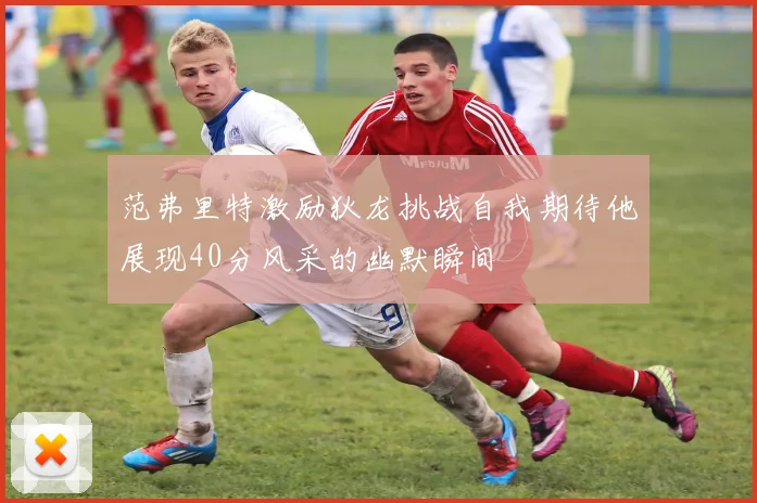 范弗里特激励狄龙挑战自我期待他展现40分风采的幽默瞬间