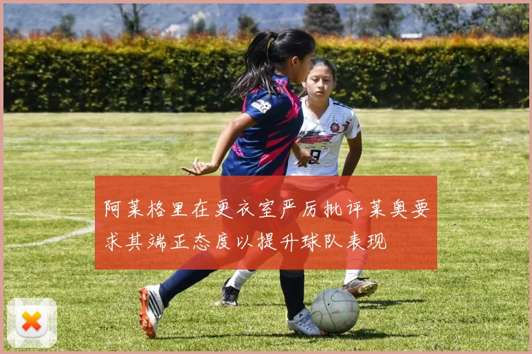 阿莱格里在更衣室严厉批评莱奥要求其端正态度以提升球队表现
