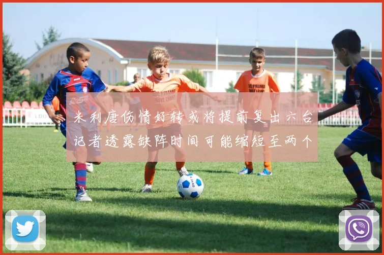 米利唐伤情好转或将提前复出六台记者透露缺阵时间可能缩短至两个月