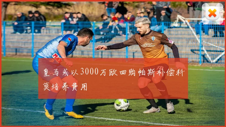 皇马或以3000万欧回购帕斯补偿科莫培养费用