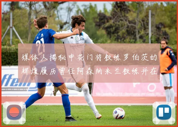 媒体人揭秘申花门将教练罗伯茨的辉煌履历曾任阿森纳米兰教练并在华夏执教