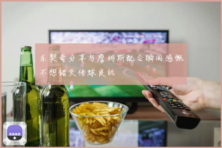 东契奇分享与詹姆斯配合瞬间感慨不想错失传球良机