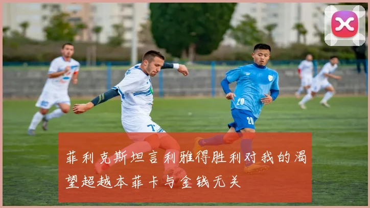 菲利克斯坦言利雅得胜利对我的渴望超越本菲卡与金钱无关