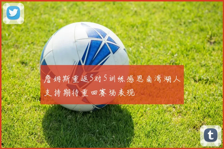 詹姆斯重返5对5训练感恩南湾湖人支持期待重回赛场表现