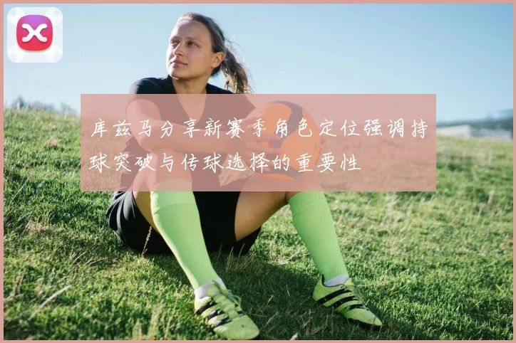 库兹马分享新赛季角色定位强调持球突破与传球选择的重要性