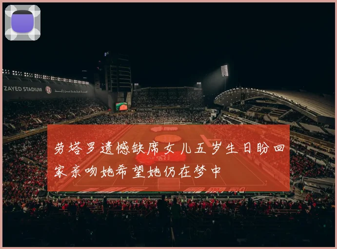 劳塔罗遗憾缺席女儿五岁生日盼回家亲吻她希望她仍在梦中