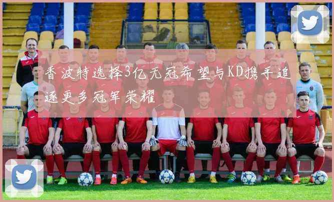 香波特选择3亿无冠希望与KD携手追逐更多冠军荣耀