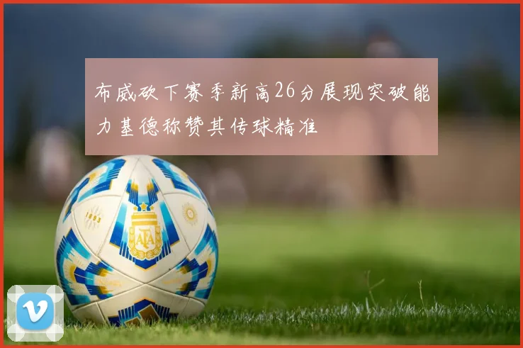 布威砍下赛季新高26分展现突破能力基德称赞其传球精准