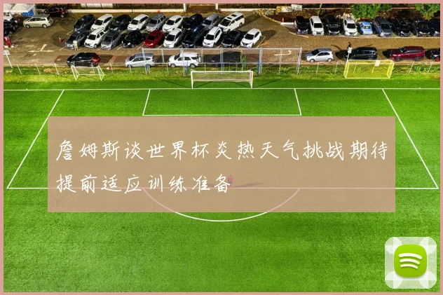 詹姆斯谈世界杯炎热天气挑战期待提前适应训练准备