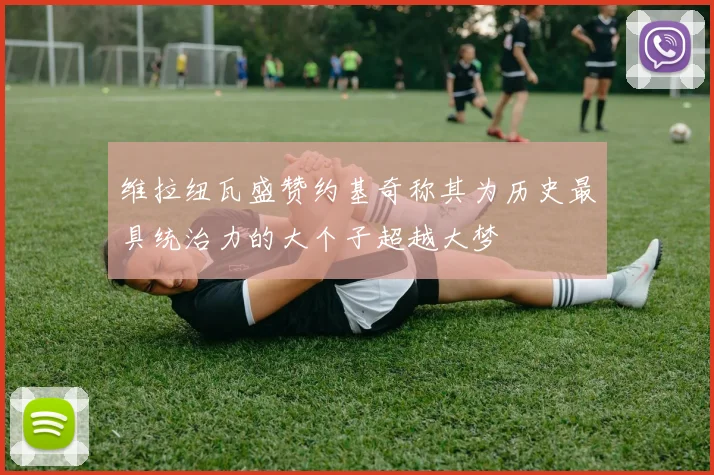 维拉纽瓦盛赞约基奇称其为历史最具统治力的大个子超越大梦