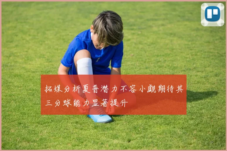 拓媒分析夏普潜力不容小觑期待其三分球能力显著提升