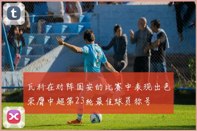 瓦科在对阵国安的比赛中表现出色荣膺中超第23轮最佳球员称号