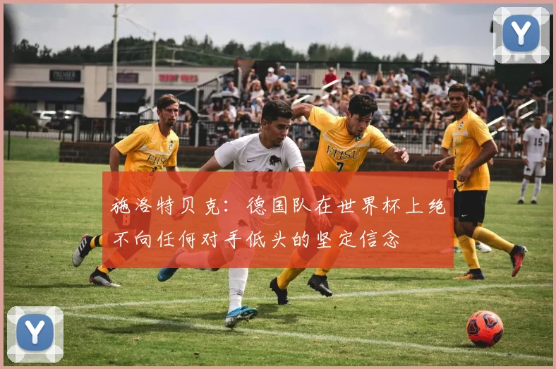 施洛特贝克：德国队在世界杯上绝不向任何对手低头的坚定信念