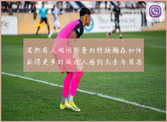 居然有人询问斯普利特杨瀚森如何获得更多时间让人感到无奈与困惑