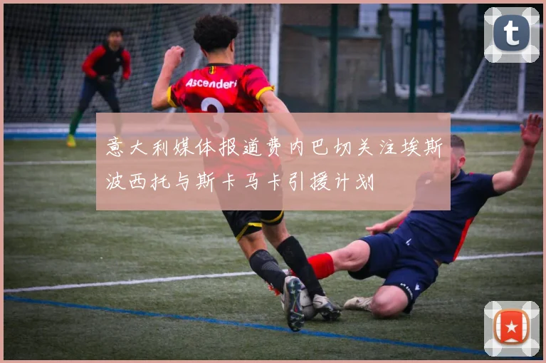 意大利媒体报道费内巴切关注埃斯波西托与斯卡马卡引援计划