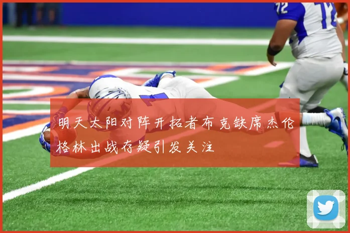 明天太阳对阵开拓者布克缺席杰伦格林出战存疑引发关注