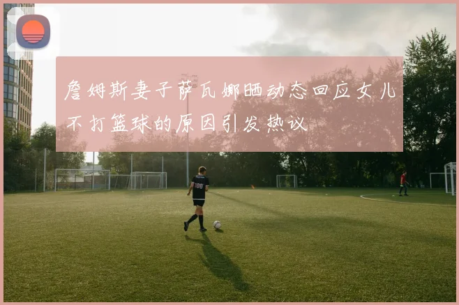 詹姆斯妻子萨瓦娜晒动态回应女儿不打篮球的原因引发热议