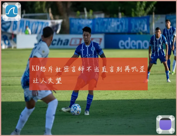KD怒斥杜密言辞不当直言别再叽歪让人失望