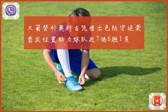 火箭替补奥科吉凭借出色防守逆袭首发位置助力球队近7场6胜1负
