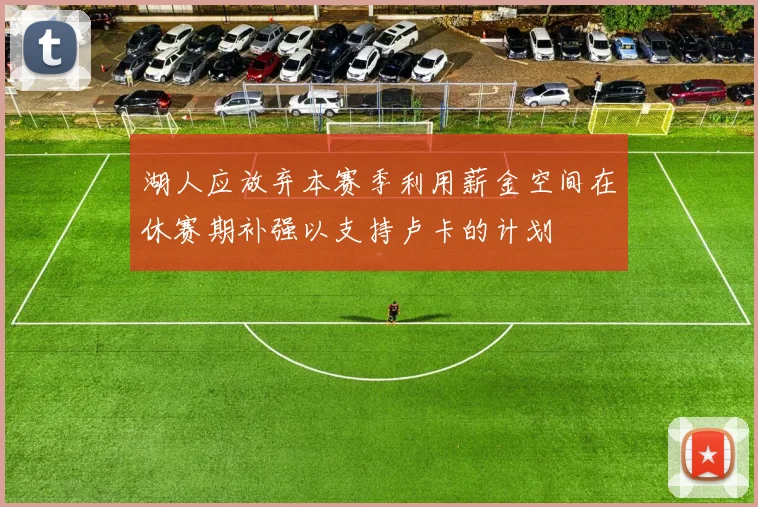 湖人应放弃本赛季利用薪金空间在休赛期补强以支持卢卡的计划