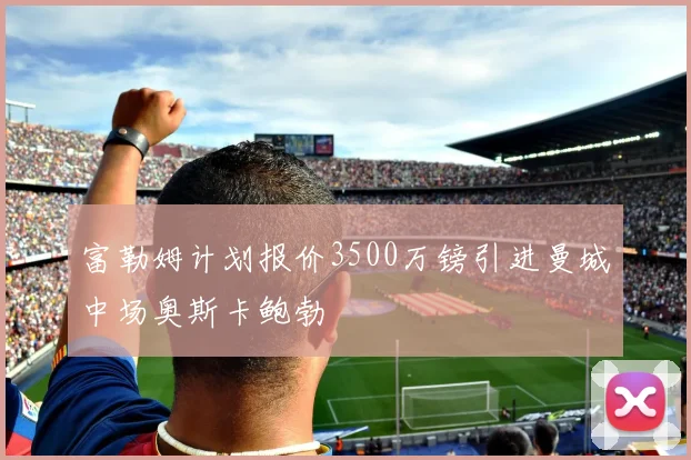 富勒姆计划报价3500万镑引进曼城中场奥斯卡鲍勃
