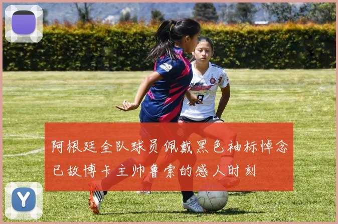 阿根廷全队球员佩戴黑色袖标悼念已故博卡主帅鲁索的感人时刻