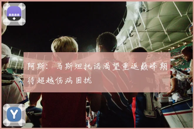 阿斯：马斯坦托诺渴望重返巅峰期待超越伤病困扰