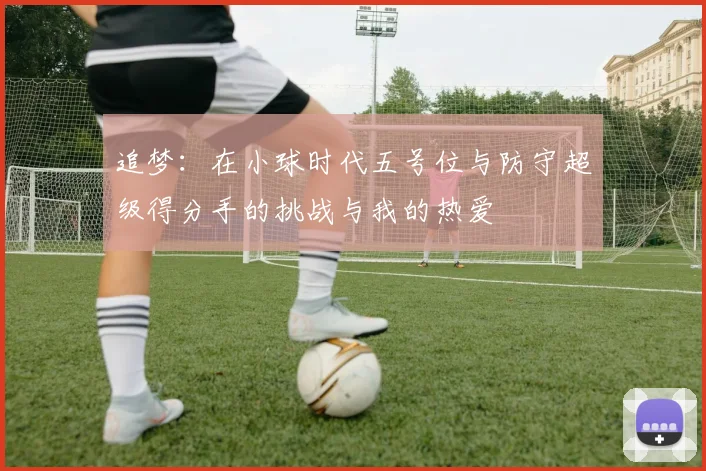 追梦：在小球时代五号位与防守超级得分手的挑战与我的热爱
