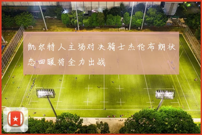 凯尔特人主场对决骑士杰伦布朗状态回暖将全力出战
