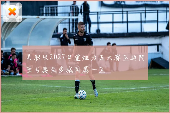 美职联2027年重组为五大赛区迈阿密与奥兰多城同属一区