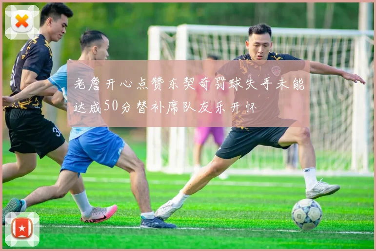 老詹开心点赞东契奇罚球失手未能达成50分替补席队友乐开怀