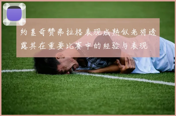 约基奇赞弗拉格表现成熟似老将透露其在重要比赛中的经验与表现