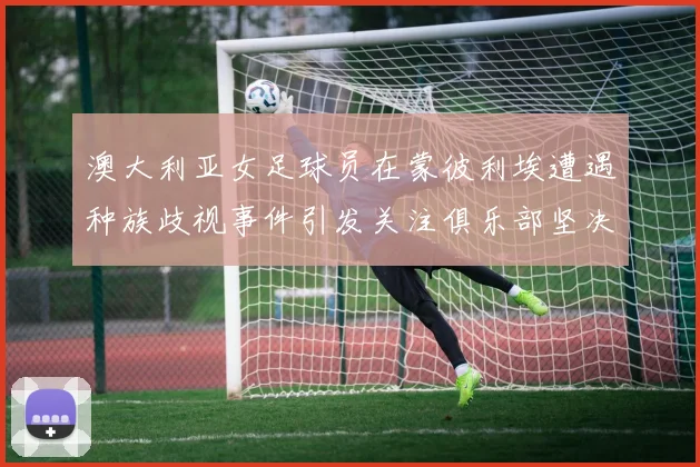 澳大利亚女足球员在蒙彼利埃遭遇种族歧视事件引发关注俱乐部坚决否认