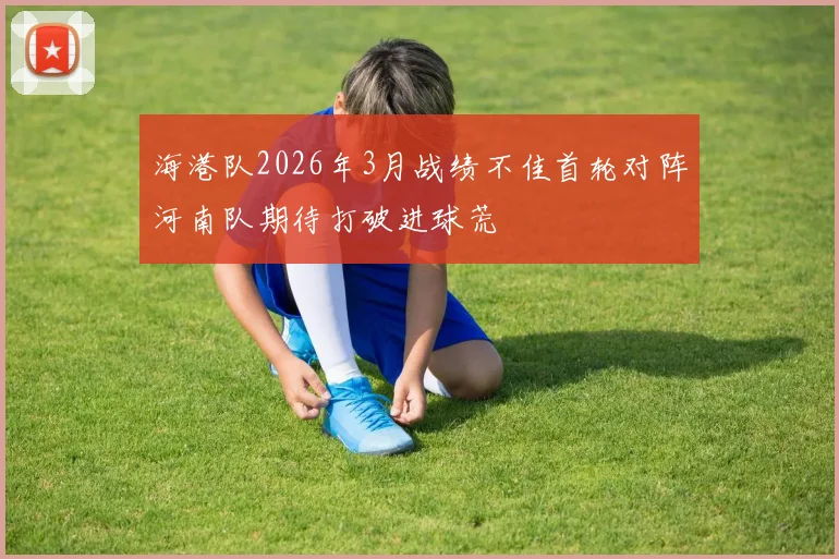 海港队2026年3月战绩不佳首轮对阵河南队期待打破进球荒