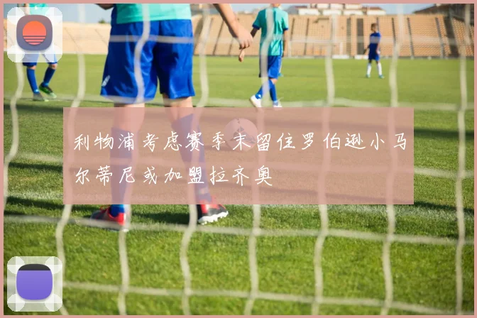 利物浦考虑赛季末留住罗伯逊小马尔蒂尼或加盟拉齐奥