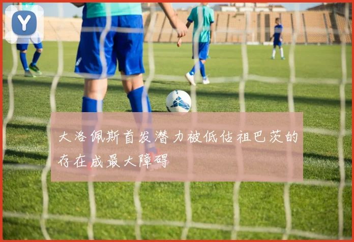大洛佩斯首发潜力被低估祖巴茨的存在成最大障碍