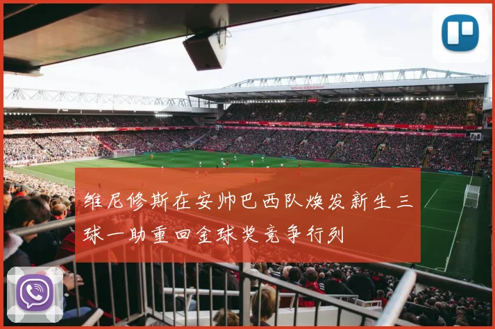 维尼修斯在安帅巴西队焕发新生三球一助重回金球奖竞争行列