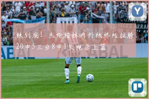 铁到底！杰伦格林内外线终结拉胯20中5三分8中1失绝杀上篮
