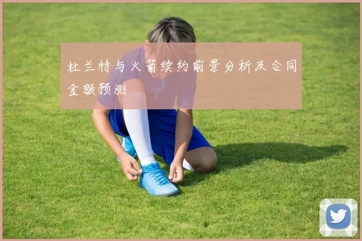 杜兰特与火箭续约前景分析及合同金额预测