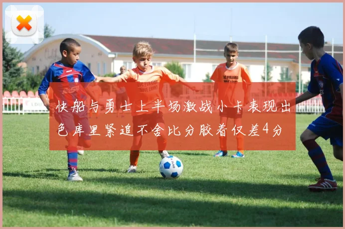 快船与勇士上半场激战小卡表现出色库里紧追不舍比分胶着仅差4分