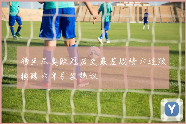穆里尼奥欧冠历史最差战绩六连败横跨六年引发热议