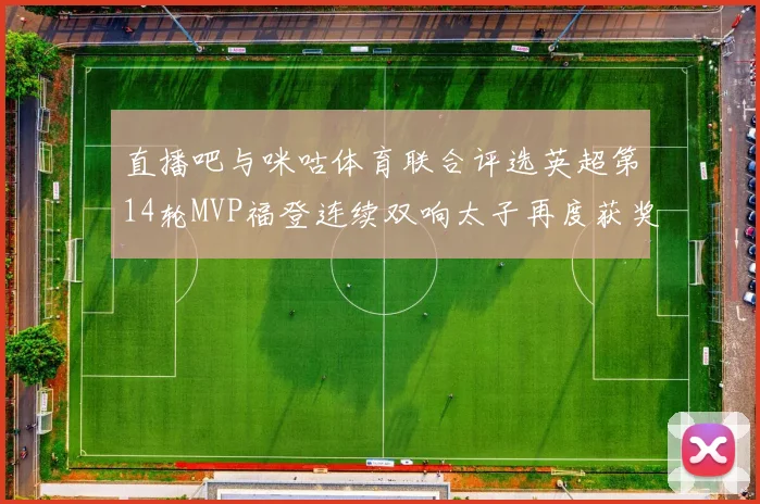 直播吧与咪咕体育联合评选英超第14轮MVP福登连续双响太子再度获奖