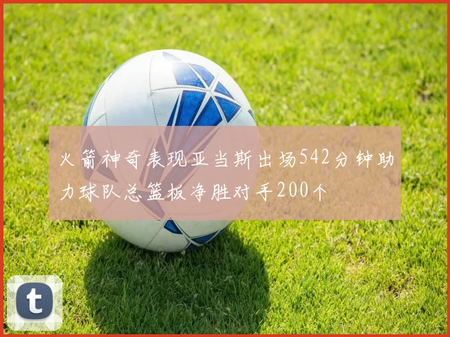 火箭神奇表现亚当斯出场542分钟助力球队总篮板净胜对手200个