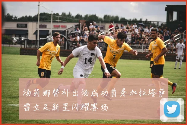 杨莉娜替补出场成功首秀加拉塔萨雷女足新星闪耀赛场
